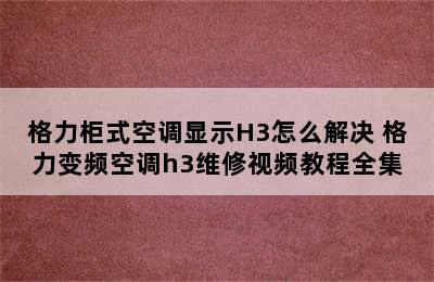 格力柜式空调显示H3怎么解决 格力变频空调h3维修视频教程全集